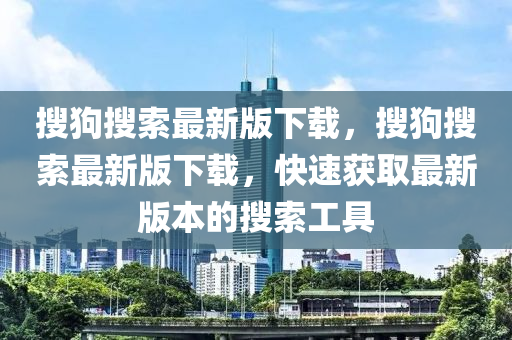 搜狗搜索最新版下載，搜狗搜索最新版下載，快速獲取最新版本的搜索工具