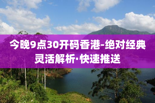 今晚9點(diǎn)30開(kāi)碼香港-絕對(duì)經(jīng)典靈活解析·快速推送