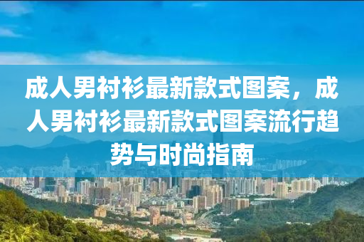 成人男襯衫最新款式圖案，成人男襯衫最新款式圖案流行趨勢與時(shí)尚指南