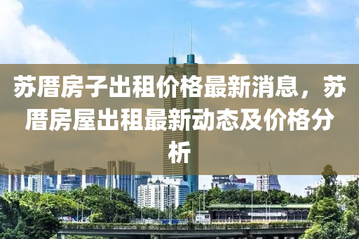 蘇厝房子出租價格最新消息，蘇厝房屋出租最新動態(tài)及價格分析