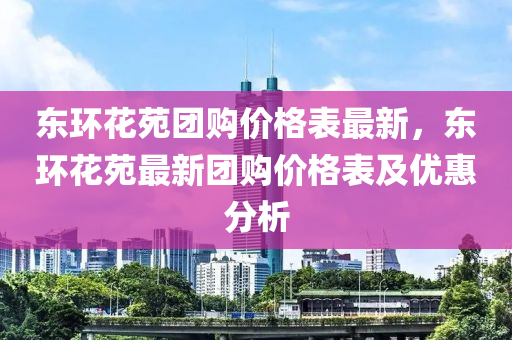 東環(huán)花苑團購價格表最新，東環(huán)花苑最新團購價格表及優(yōu)惠分析