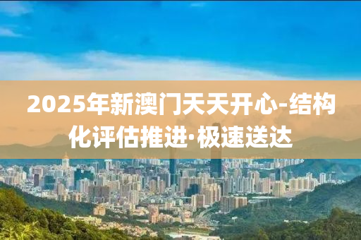 2025年新澳門天天開心-結(jié)構(gòu)化評(píng)估推進(jìn)·極速送達(dá)