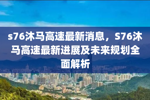 s76沐馬高速最新消息，S76沐馬高速最新進(jìn)展及未來規(guī)劃全面解析