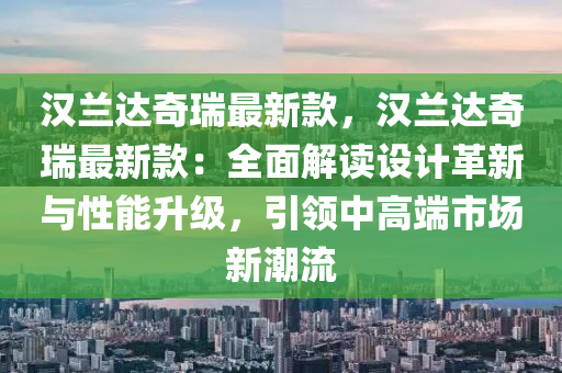 漢蘭達奇瑞最新款，漢蘭達奇瑞最新款：全面解讀設(shè)計革新與性能升級，引領(lǐng)中高端市場新潮流