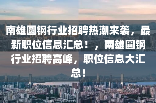 南雄圓鋼行業(yè)招聘熱潮來襲，最新職位信息匯總！，南雄圓鋼行業(yè)招聘高峰，職位信息大匯總！