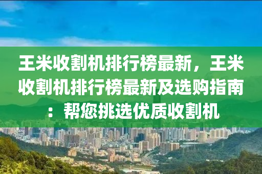 王米收割機(jī)排行榜最新，王米收割機(jī)排行榜最新及選購指南：幫您挑選優(yōu)質(zhì)收割機(jī)