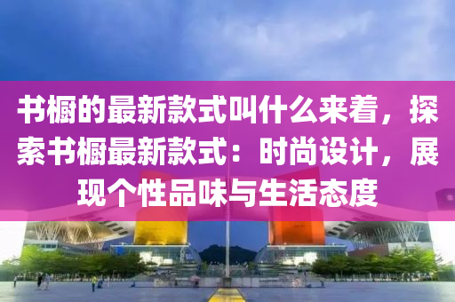 書櫥的最新款式叫什么來(lái)著，探索書櫥最新款式：時(shí)尚設(shè)計(jì)，展現(xiàn)個(gè)性品味與生活態(tài)度