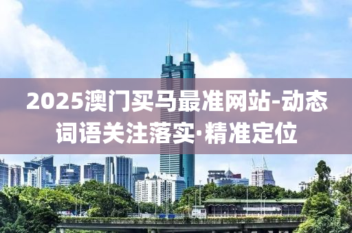 2025澳門買馬最準(zhǔn)網(wǎng)站-動(dòng)態(tài)詞語(yǔ)關(guān)注落實(shí)·精準(zhǔn)定位