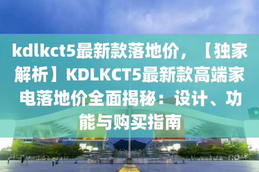 kdlkct5最新款落地價(jià)，【獨(dú)家解析】KDLKCT5最新款高端家電落地價(jià)全面揭秘：設(shè)計(jì)、功能與購(gòu)買指南