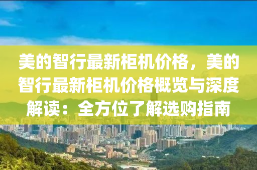 美的智行最新柜機價格，美的智行最新柜機價格概覽與深度解讀：全方位了解選購指南