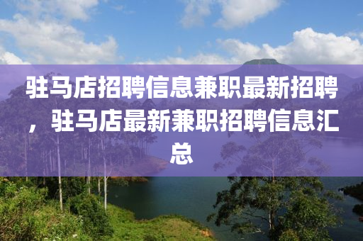 駐馬店招聘信息兼職最新招聘，駐馬店最新兼職招聘信息匯總