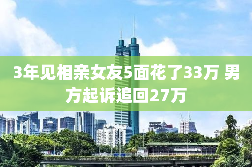 3年見相親女友5面花了33萬 男方起訴追回27萬