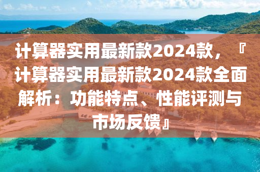 計算器實用最新款2024款，『計算器實用最新款2024款全面解析：功能特點、性能評測與市場反饋』