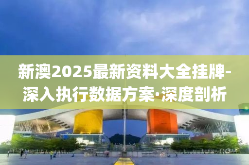 新澳2025最新資料大全掛牌-深入執(zhí)行數(shù)據(jù)方案·深度剖析