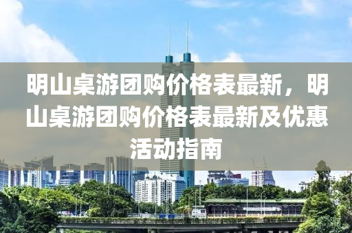 明山桌游團(tuán)購(gòu)價(jià)格表最新，明山桌游團(tuán)購(gòu)價(jià)格表最新及優(yōu)惠活動(dòng)指南