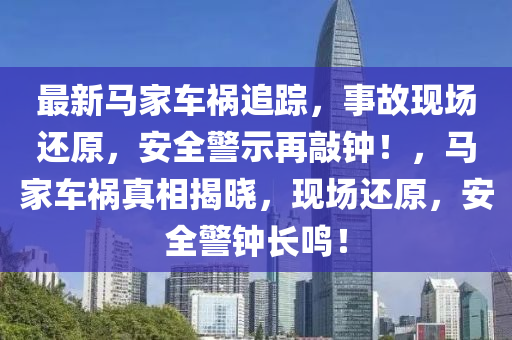 最新馬家車禍追蹤，事故現(xiàn)場(chǎng)還原，安全警示再敲鐘！，馬家車禍真相揭曉，現(xiàn)場(chǎng)還原，安全警鐘長(zhǎng)鳴！