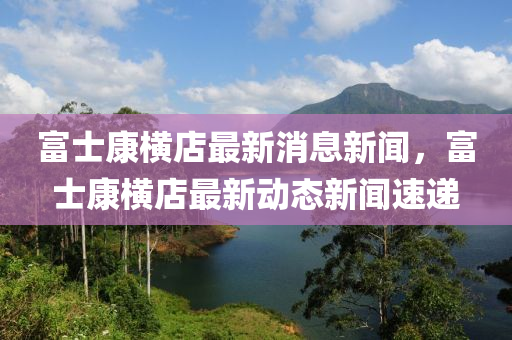 富士康橫店最新消息新聞，富士康橫店最新動態(tài)新聞速遞