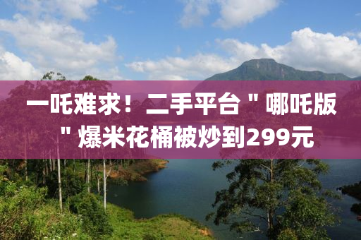 一吒難求！二手平臺(tái)＂哪吒版＂爆米花桶被炒到299元