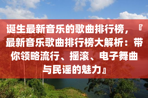 誕生最新音樂的歌曲排行榜，『最新音樂歌曲排行榜大解析：帶你領(lǐng)略流行、搖滾、電子舞曲與民謠的魅力』