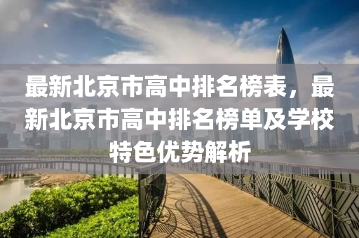 最新北京市高中排名榜表，最新北京市高中排名榜單及學(xué)校特色優(yōu)勢解析