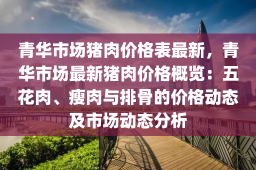 青華市場豬肉價格表最新，青華市場最新豬肉價格概覽：五花肉、瘦肉與排骨的價格動態(tài)及市場動態(tài)分析