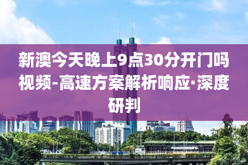 新澳今天晚上9點30分開門嗎視頻-高速方案解析響應·深度研判