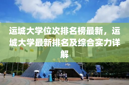 運城大學位次排名榜最新，運城大學最新排名及綜合實力詳解