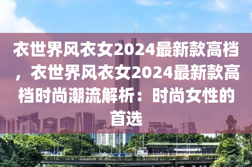 衣世界風衣女2024最新款高檔，衣世界風衣女2024最新款高檔時尚潮流解析：時尚女性的首選