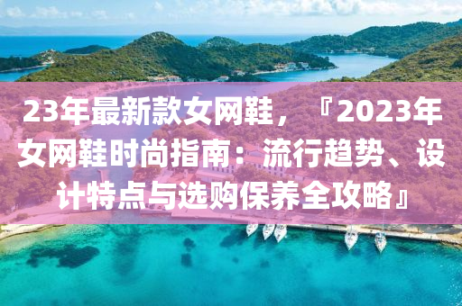 23年最新款女網(wǎng)鞋，『2023年女網(wǎng)鞋時尚指南：流行趨勢、設計特點與選購保養(yǎng)全攻略』