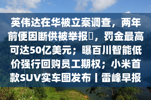 英偉達(dá)在華被立案調(diào)查，兩年前便因斷供被舉報(bào)?，罰金最高可達(dá)50億美元；曝百川智能低價(jià)強(qiáng)行回購員工期權(quán)；小米首款SUV實(shí)車圖發(fā)布丨雷峰早報(bào)