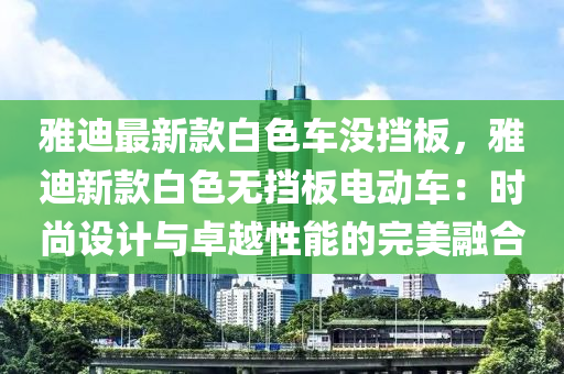 雅迪最新款白色車沒擋板，雅迪新款白色無擋板電動車：時尚設(shè)計與卓越性能的完美融合