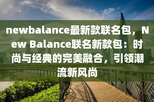 newbalance最新款聯(lián)名包，New Balance聯(lián)名新款包：時尚與經(jīng)典的完美融合，引領(lǐng)潮流新風(fēng)尚