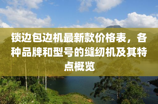 鎖邊包邊機最新款價格表，各種品牌和型號的縫紉機及其特點概覽