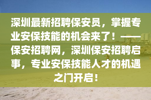 深圳最新招聘保安員，掌握專業(yè)安保技能的機會來了！——保安招聘網(wǎng)，深圳保安招聘啟事，專業(yè)安保技能人才的機遇之門開啟！