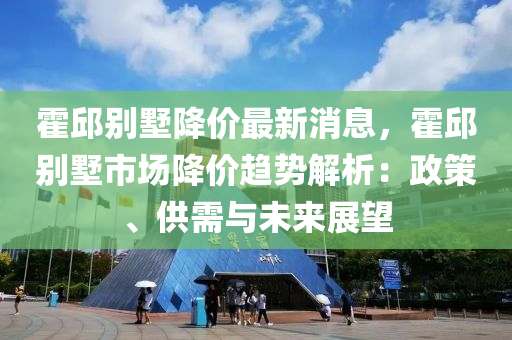 霍邱別墅降價最新消息，霍邱別墅市場降價趨勢解析：政策、供需與未來展望