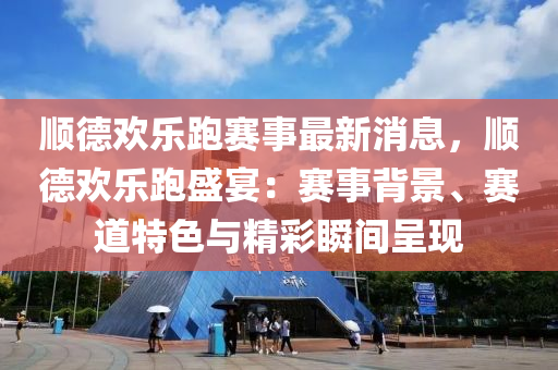 順德歡樂跑賽事最新消息，順德歡樂跑盛宴：賽事背景、賽道特色與精彩瞬間呈現