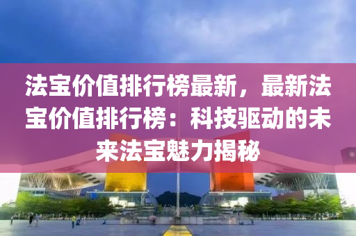 法寶價值排行榜最新，最新法寶價值排行榜：科技驅動的未來法寶魅力揭秘