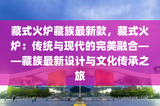 藏式火爐藏族最新款，藏式火爐：傳統(tǒng)與現(xiàn)代的完美融合——藏族最新設(shè)計(jì)與文化傳承之旅