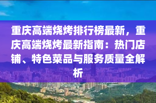 重慶高端燒烤排行榜最新，重慶高端燒烤最新指南：熱門(mén)店鋪、特色菜品與服務(wù)質(zhì)量全解析