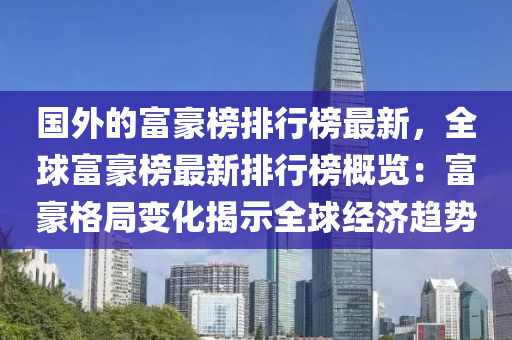 國外的富豪榜排行榜最新，全球富豪榜最新排行榜概覽：富豪格局變化揭示全球經(jīng)濟(jì)趨勢(shì)