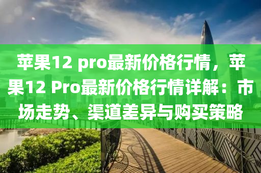 蘋(píng)果12 pro最新價(jià)格行情，蘋(píng)果12 Pro最新價(jià)格行情詳解：市場(chǎng)走勢(shì)、渠道差異與購(gòu)買(mǎi)策略