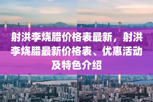 射洪李燒臘價格表最新，射洪李燒臘最新價格表、優(yōu)惠活動及特色介紹