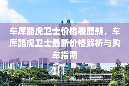 車庫路虎衛(wèi)士價格表最新，車庫路虎衛(wèi)士最新價格解析與購車指南