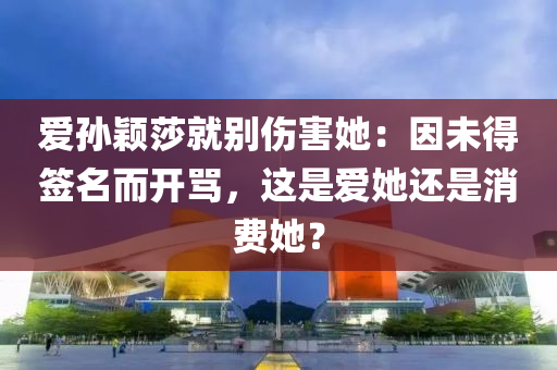 愛孫穎莎就別傷害她：因未得簽名而開罵，這是愛她還是消費她？