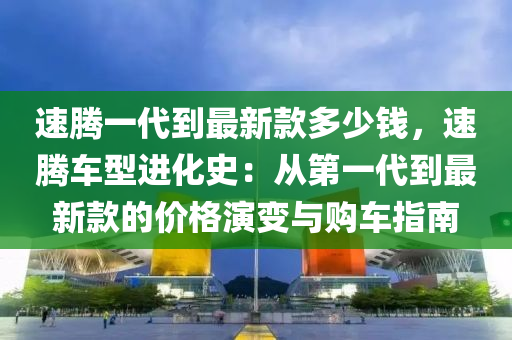 速騰一代到最新款多少錢，速騰車型進化史：從第一代到最新款的價格演變與購車指南