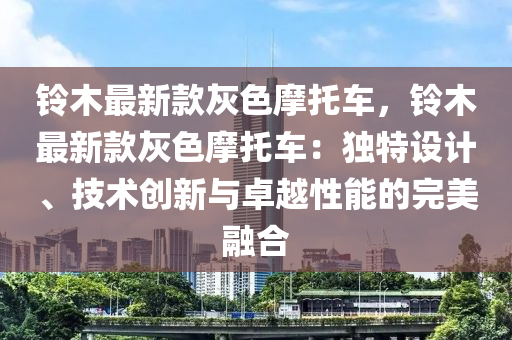 鈴木最新款灰色摩托車，鈴木最新款灰色摩托車：獨特設(shè)計、技術(shù)創(chuàng)新與卓越性能的完美融合