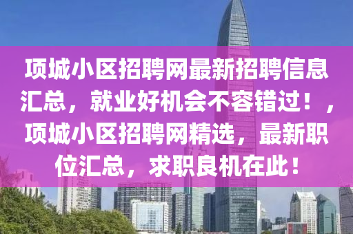 項城小區(qū)招聘網(wǎng)最新招聘信息匯總，就業(yè)好機會不容錯過！，項城小區(qū)招聘網(wǎng)精選，最新職位匯總，求職良機在此！