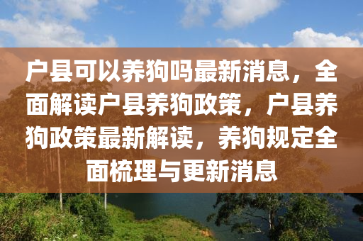 戶縣可以養(yǎng)狗嗎最新消息，全面解讀戶縣養(yǎng)狗政策，戶縣養(yǎng)狗政策最新解讀，養(yǎng)狗規(guī)定全面梳理與更新消息