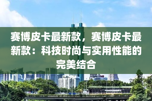 賽博皮卡最新款，賽博皮卡最新款：科技時尚與實用性能的完美結(jié)合