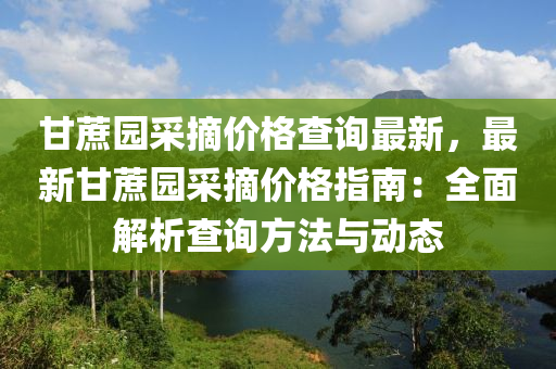 甘蔗園采摘價格查詢最新，最新甘蔗園采摘價格指南：全面解析查詢方法與動態(tài)